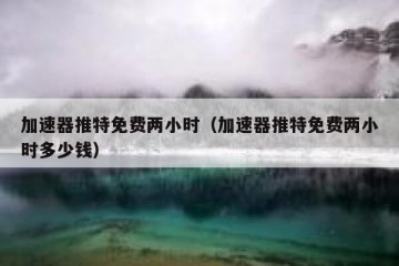 加速器推特免费两小时（加速器推特免费两小时多少钱）
