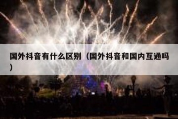 国外抖音有什么区别（国外抖音和国内互通吗）