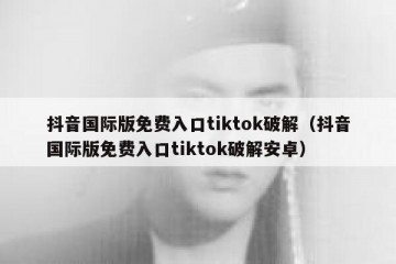 抖音国际版免费入口tiktok破解（抖音国际版免费入口tiktok破解安卓）