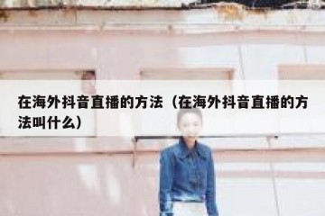 在海外抖音直播的方法（在海外抖音直播的方法叫什么）