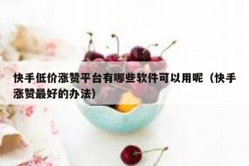 快手低价涨赞平台有哪些软件可以用呢（快手涨赞最好的办法）