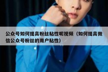 公众号如何提高粉丝粘性呢视频（如何提高微信公众号粉丝的用户粘性）