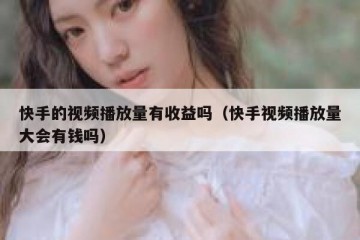 快手的视频播放量有收益吗（快手视频播放量大会有钱吗）