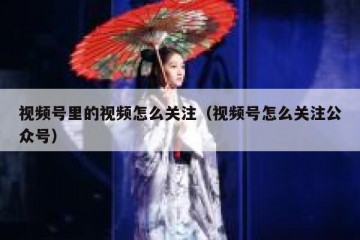 视频号里的视频怎么关注（视频号怎么关注公众号）