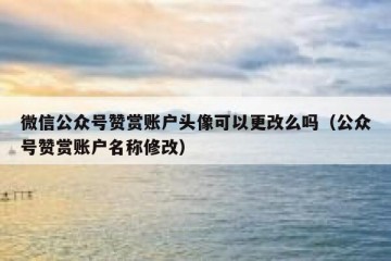 微信公众号赞赏账户头像可以更改么吗（公众号赞赏账户名称修改）