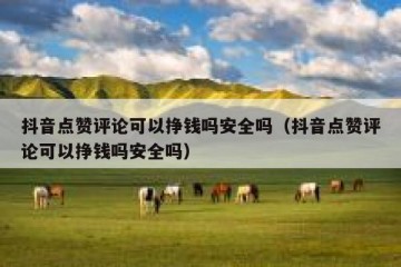 抖音点赞评论可以挣钱吗安全吗（抖音点赞评论可以挣钱吗安全吗）