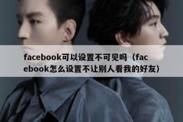 facebook可以设置不可见吗（facebook怎么设置不让别人看我的好友）