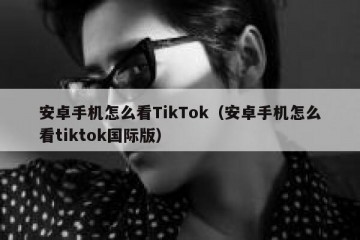 安卓手机怎么看TikTok（安卓手机怎么看tiktok国际版）