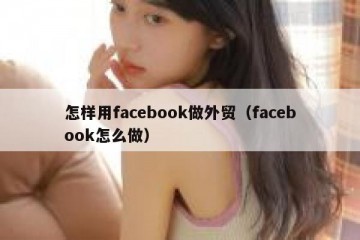 怎样用facebook做外贸（facebook怎么做）