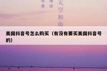 美国抖音号怎么购买（有没有要买美国抖音号的）