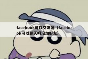 facebook可以交友吗（facebook可以聊天吗没加好友）