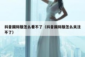 抖音国际版怎么看不了（抖音国际版怎么关注不了）
