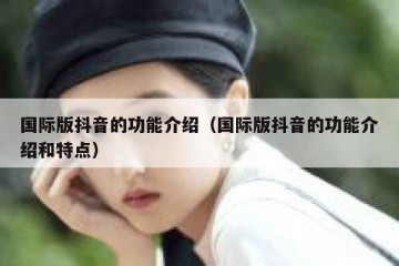 国际版抖音的功能介绍（国际版抖音的功能介绍和特点）