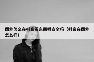 国外怎么在抖音买东西呢安全吗（抖音在国外怎么样）