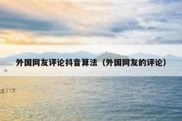 外国网友评论抖音算法（外国网友的评论）