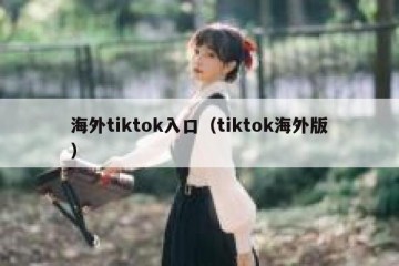 海外tiktok入口（tiktok海外版）