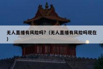 无人直播有风险吗?（无人直播有风险吗现在）