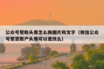 公众号赞助头像怎么换图片和文字（微信公众号赞赏账户头像可以更改么）