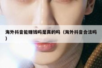 海外抖音能赚钱吗是真的吗（海外抖音合法吗）