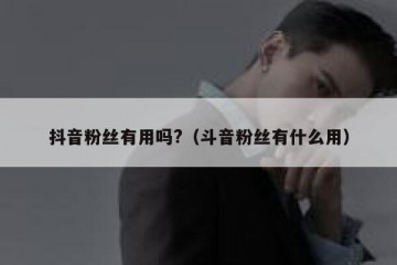 抖音粉丝有用吗?（斗音粉丝有什么用）