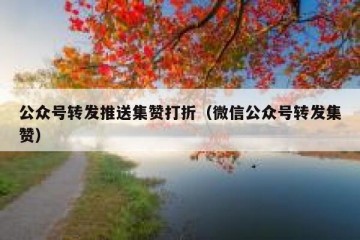 公众号转发推送集赞打折（微信公众号转发集赞）