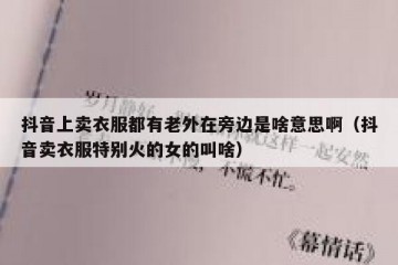 抖音上卖衣服都有老外在旁边是啥意思啊（抖音卖衣服特别火的女的叫啥）