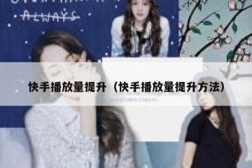 快手播放量提升（快手播放量提升方法）