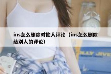 ins怎么删除对他人评论（ins怎么删除给别人的评论）