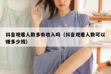 抖音观看人数多有收入吗（抖音观看人数可以赚多少钱）