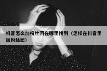 抖音怎么加粉丝团在哪里找到（怎样在抖音里加粉丝团）