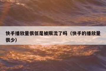 快手播放量很低是被限流了吗（快手的播放量很少）