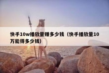 快手10w播放量赚多少钱（快手播放量10万能得多少钱）