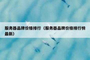 服务器品牌价格排行（服务器品牌价格排行榜最新）