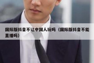 国际版抖音不让中国人玩吗（国际版抖音不能直播吗）