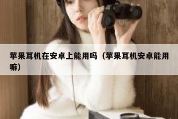 苹果耳机在安卓上能用吗（苹果耳机安卓能用嘛）