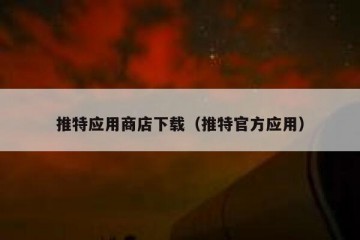 推特应用商店下载（推特官方应用）