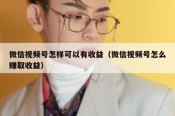 微信视频号怎样可以有收益（微信视频号怎么赚取收益）