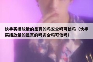 快手买播放量的是真的吗安全吗可信吗（快手买播放量的是真的吗安全吗可信吗）