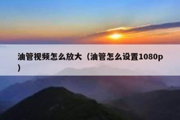 油管视频怎么放大（油管怎么设置1080p）