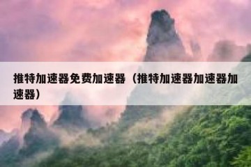 推特加速器免费加速器（推特加速器加速器加速器）