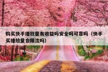 购买快手播放量有收益吗安全吗可靠吗（快手买播放量会限流吗）