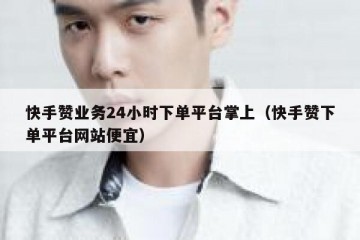 快手赞业务24小时下单平台掌上（快手赞下单平台网站便宜）