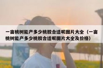 一亩桃树能产多少桃胶合适呢图片大全（一亩桃树能产多少桃胶合适呢图片大全及价格）