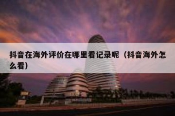 抖音在海外评价在哪里看记录呢（抖音海外怎么看）