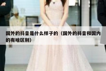 国外的抖音是什么样子的（国外的抖音和国内的有啥区别）