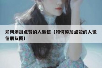 如何添加点赞的人微信（如何添加点赞的人微信朋友圈）