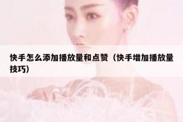 快手怎么添加播放量和点赞（快手增加播放量技巧）