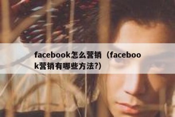 facebook怎么营销（facebook营销有哪些方法?）