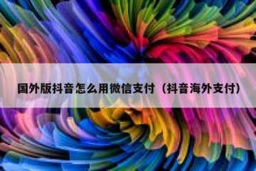 国外版抖音怎么用微信支付（抖音海外支付）