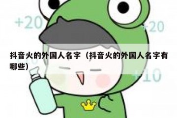 抖音火的外国人名字（抖音火的外国人名字有哪些）